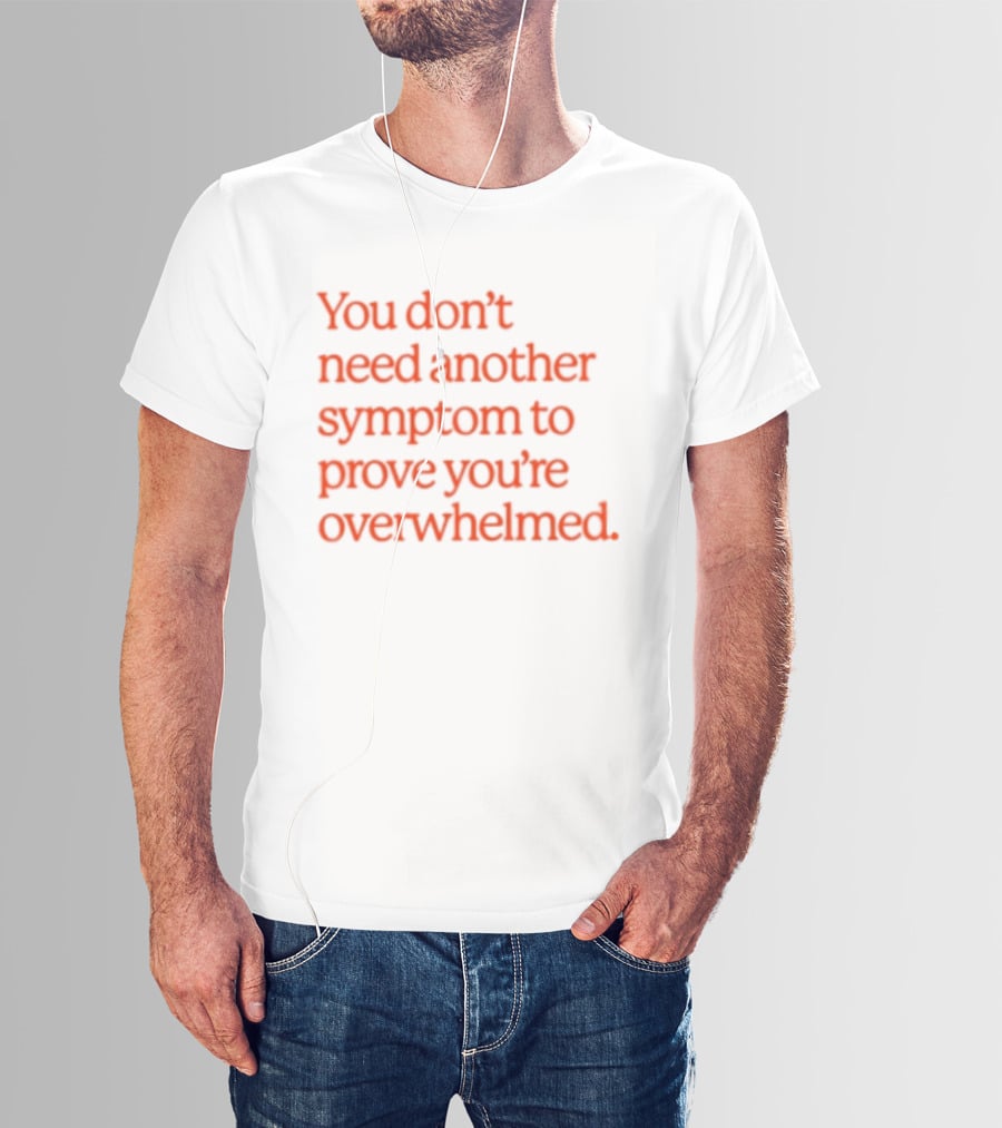 You Don't Need Another Symptom To Prove You're Overwhelmed T-Shirt