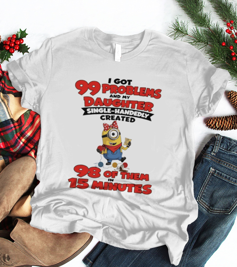 Minions I Got 99 Problems Daughter Single Handedly Created 98 In 15 Minutes T-Shirt