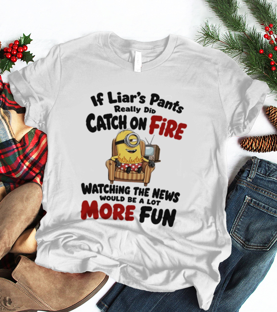Minions If Liar's Pants Really Catch On Fire Ing The News More Fun T-Shirt