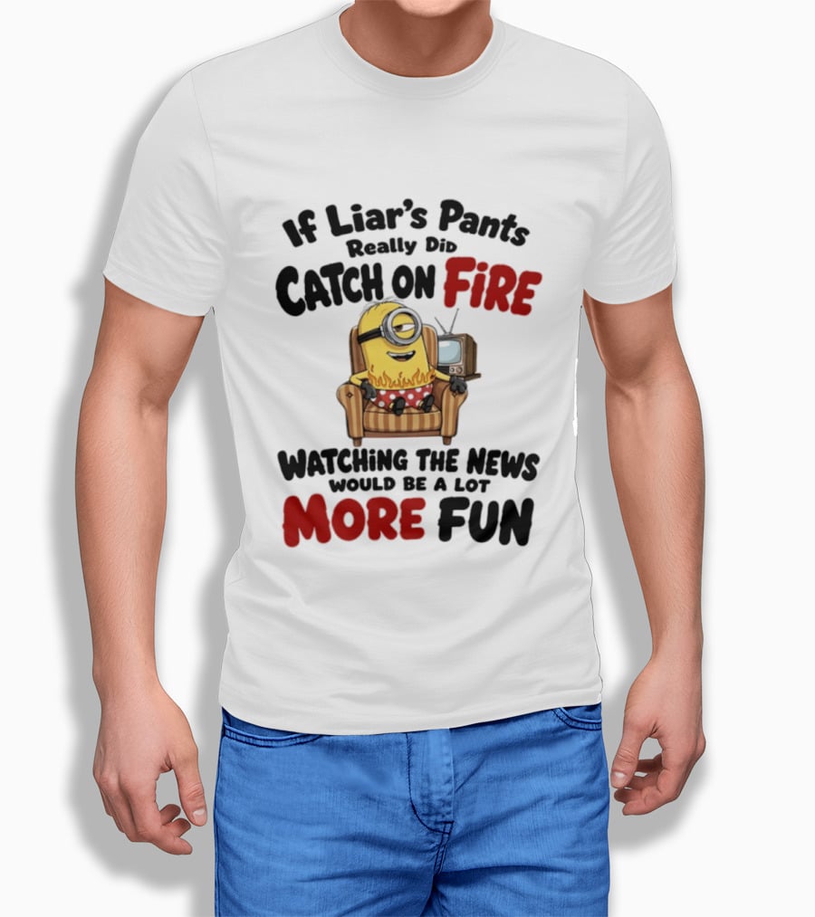Minions If Liar's Pants Really Catch On Fire Ing The News More Fun T-Shirt