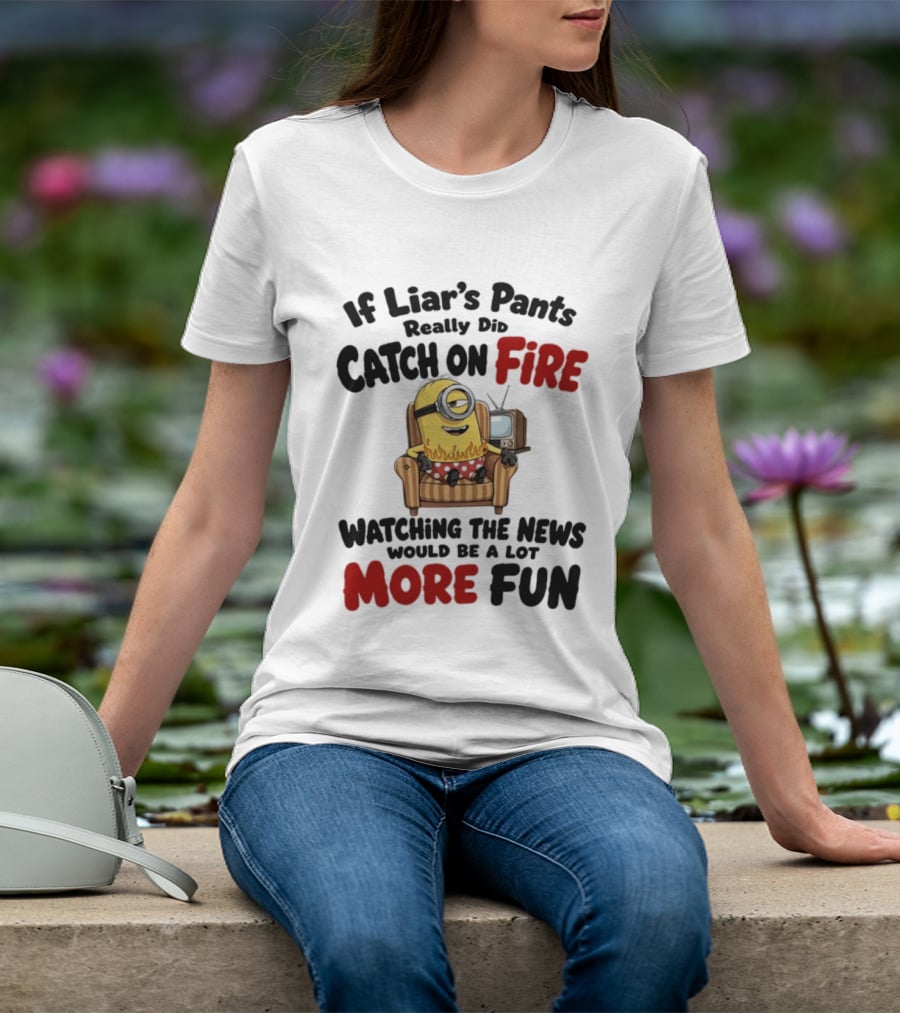 Minions If Liar's Pants Really Catch On Fire Ing The News More Fun T-Shirt
