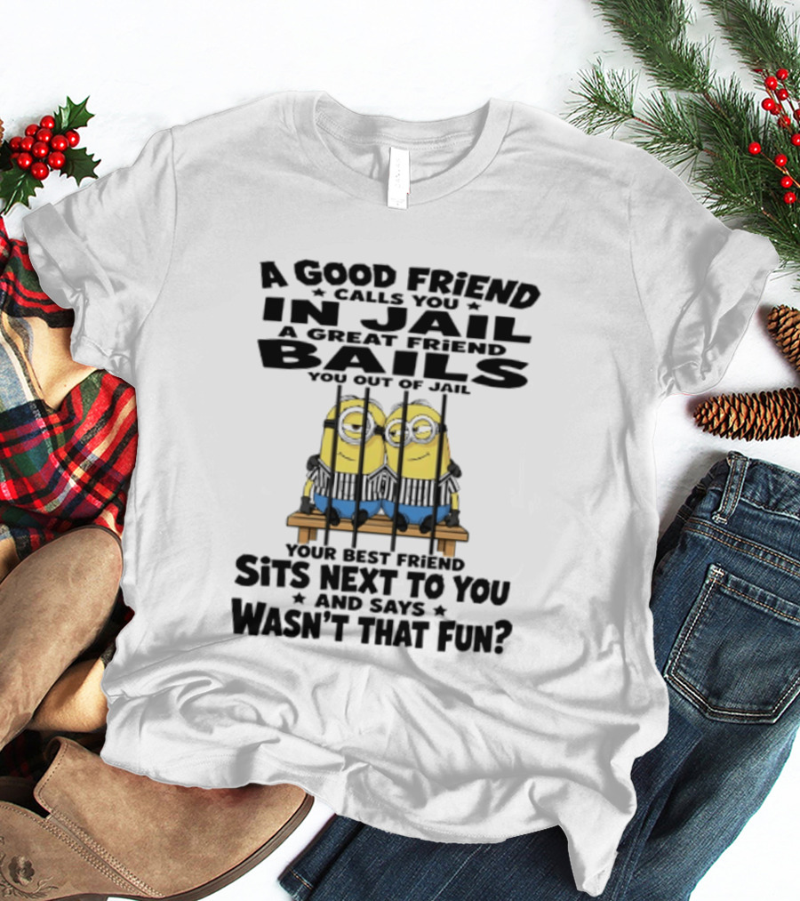 A Good Friend Calls You In Jail A Great Friend Bails You Out Of Jail Your Best Friend Sits Next To You And Says Wasn't That Fun Minions Shot T-Shirt