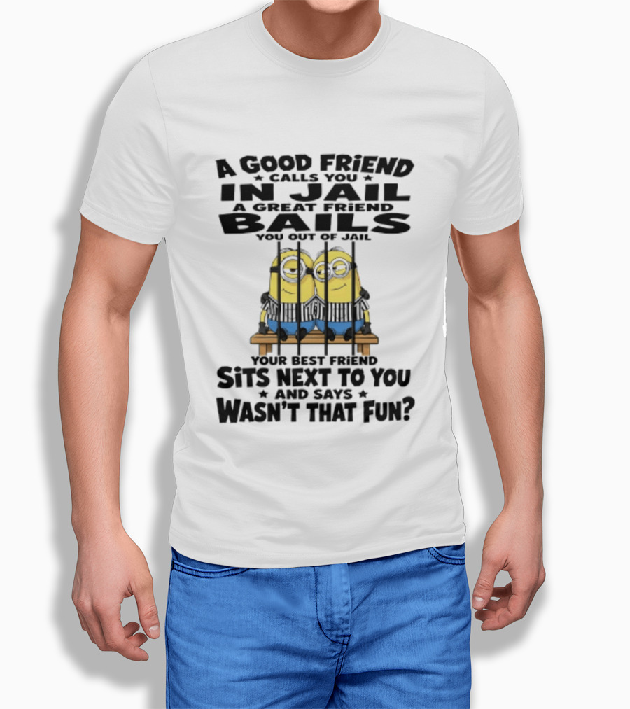 A Good Friend Calls You In Jail A Great Friend Bails You Out Of Jail Your Best Friend Sits Next To You And Says Wasn't That Fun Minions Shot T-Shirt
