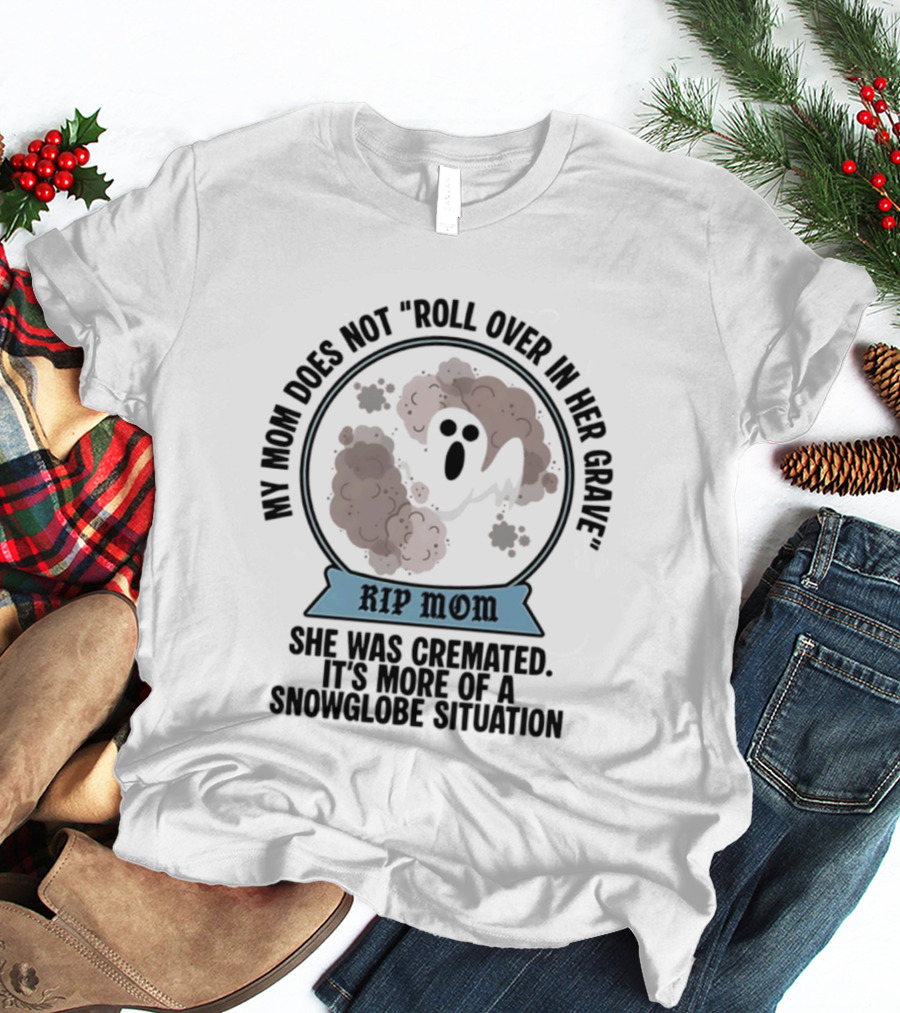 RIP Mom My Mom Does Not Roll Over In Her Grave She Was Cremated Snowglobe Situation T-Shirt