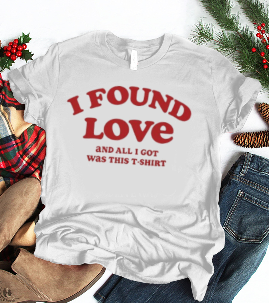 I Found Love And All I Got Was This T T-Shirt