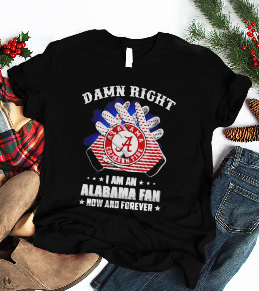 Damn Right I Am An Alabama Fan Crimson Tide Now And Forever T-Shirt
