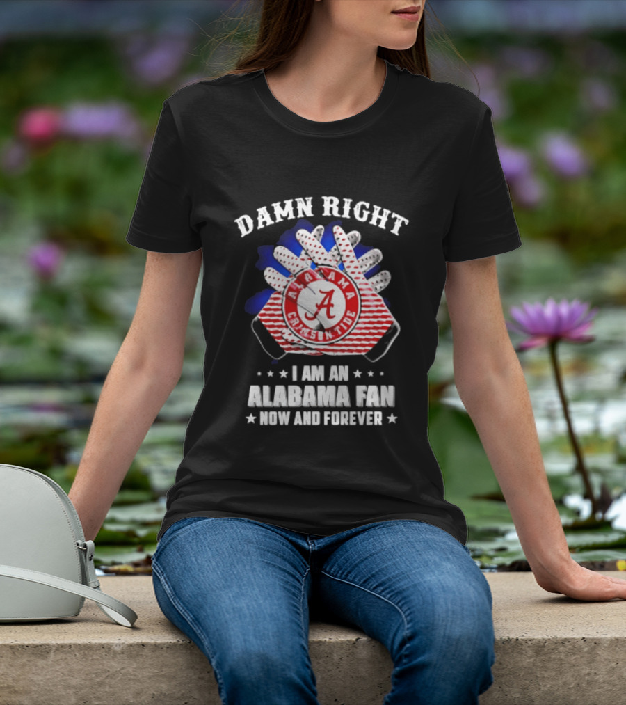 Damn Right I Am An Alabama Fan Crimson Tide Now And Forever T-Shirt