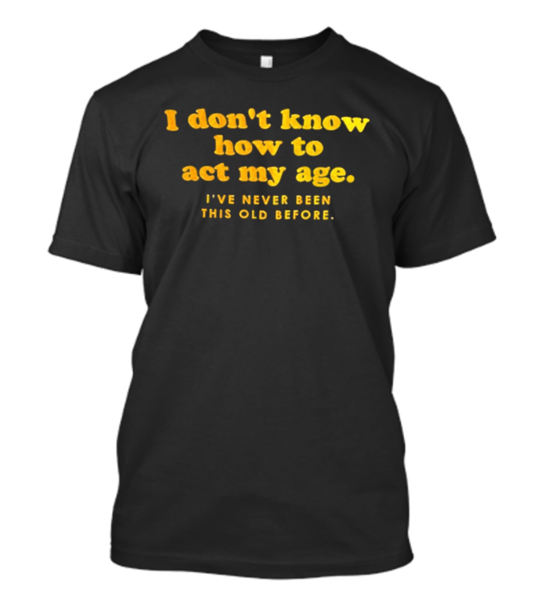I Don't Know How To Act My Age I've Never Been This Old Before T-Shirt