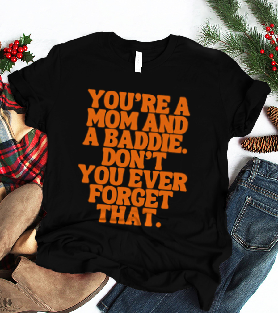 You're A Mom And A Baddie Don't You Ever Forget That Empowering Message T-Shirt