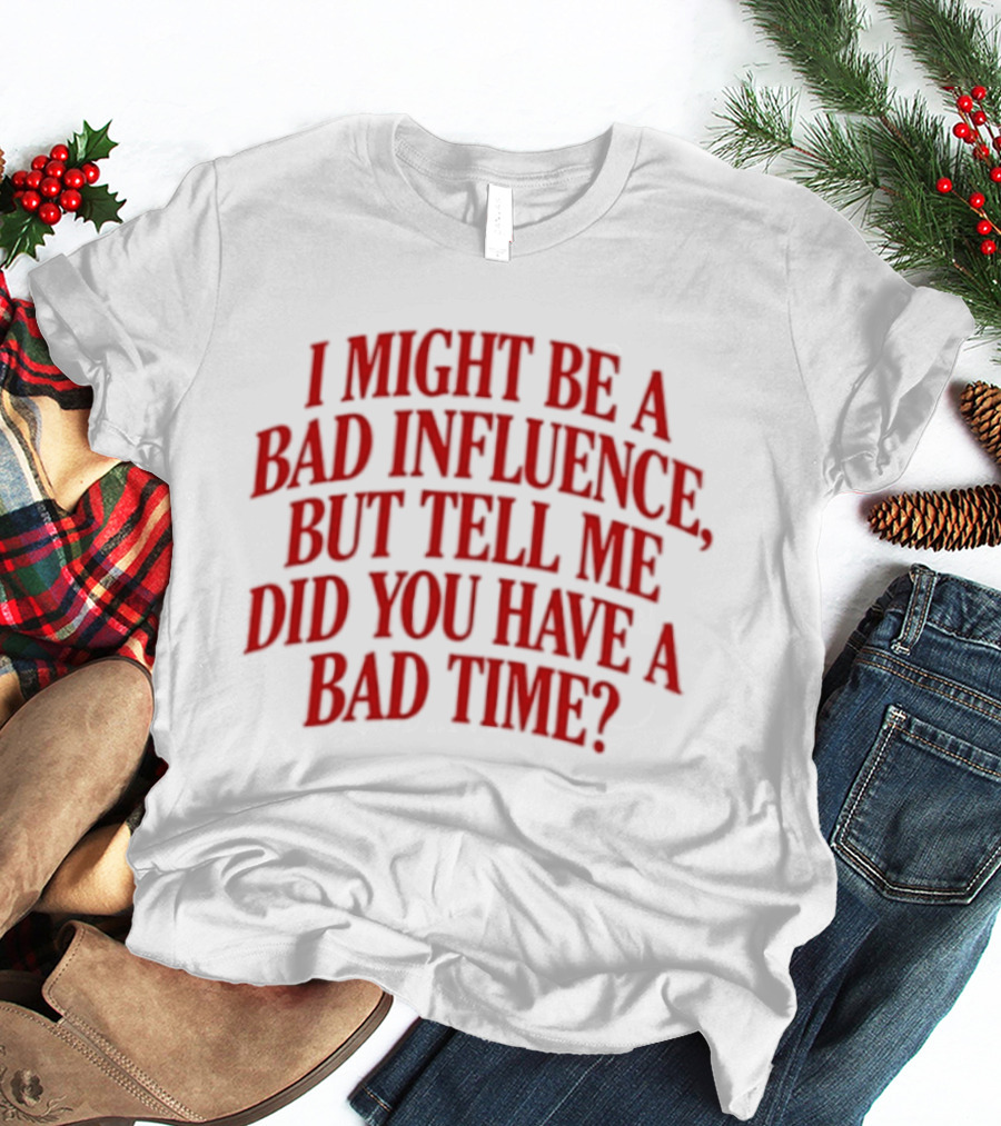 I Might Be A Bad Influence But Tell Me Did You Have A Bad Time T-Shirt