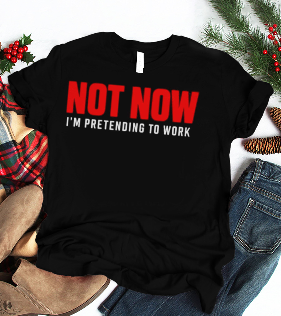 Not Now I'm Pretending To Work Funny Office Humor T-Shirt