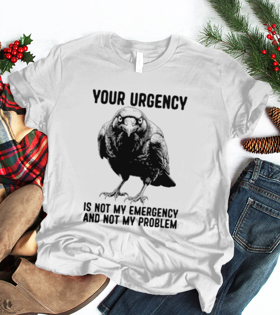 Your Urgency Is Not My Emergency And Not My Problem Crow T-Shirt
