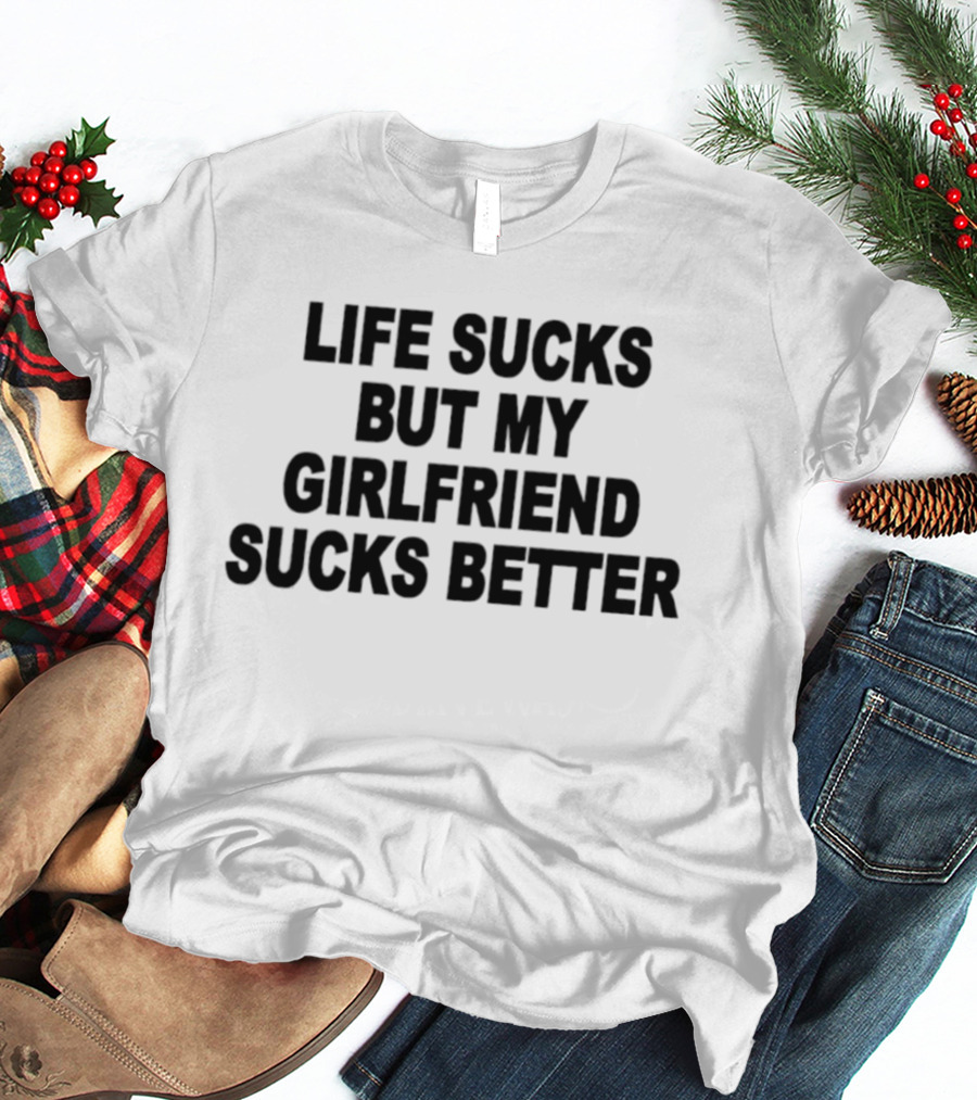 Life Sucks But My Girlfriend Sucks Better T-Shirt