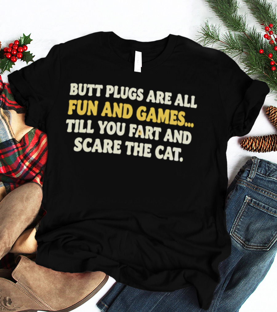 Butt Plugs Are All Fun And Games Till You Fart And Scare The Cat T-Shirt