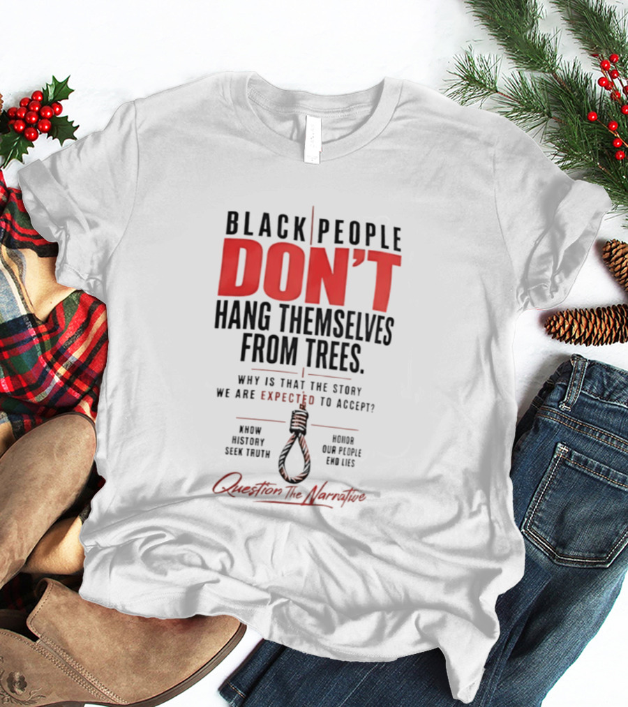 Black People Don't Hang Themselves From Trees Question The Narrative Know History Seek Truth Honor Our People End Lies T-Shirt