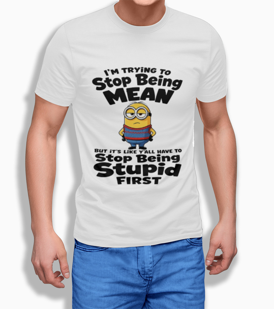 Minions I'm Trying To Stop Being Mean Stop Being Stupid First T-Shirt