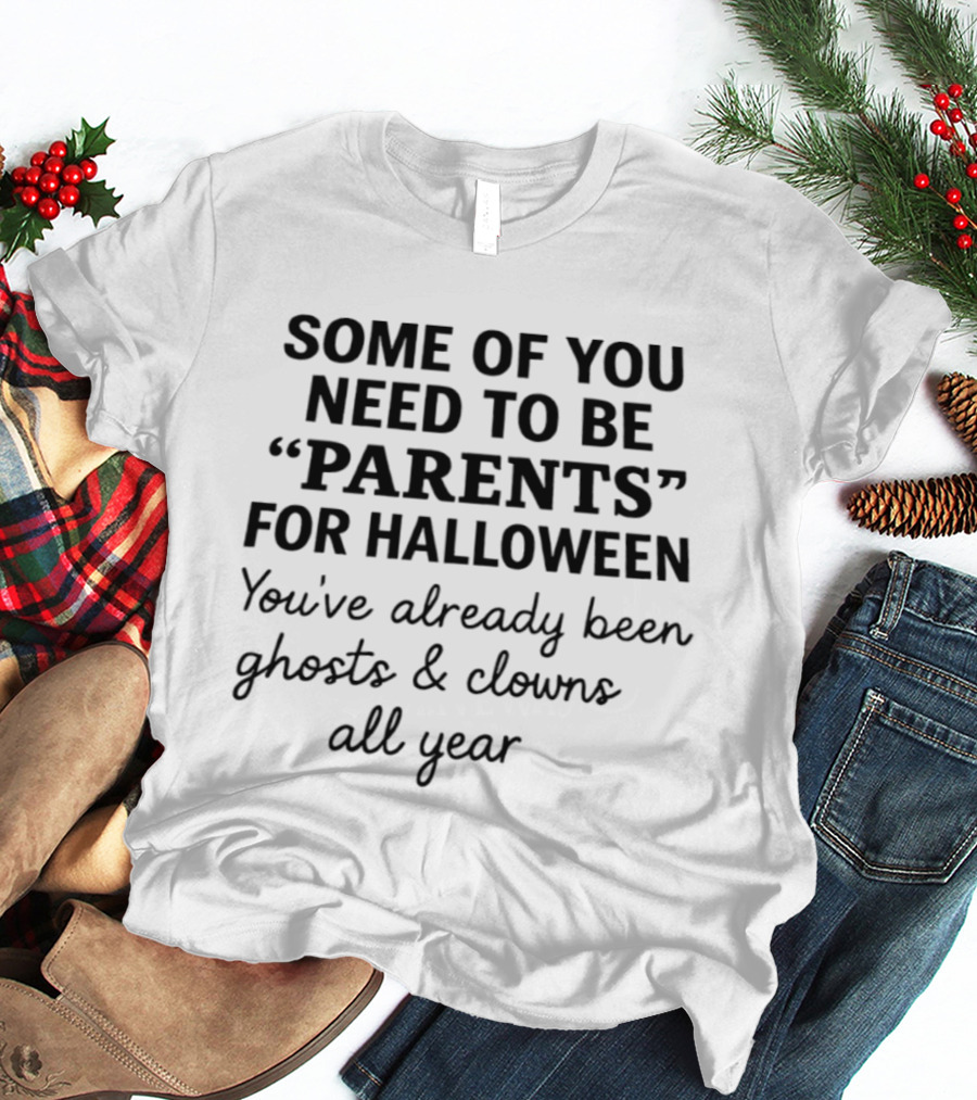 Some Of You Need To Be Parents For Halloween You've Already Been Ghosts And Clowns All Year T-Shirt
