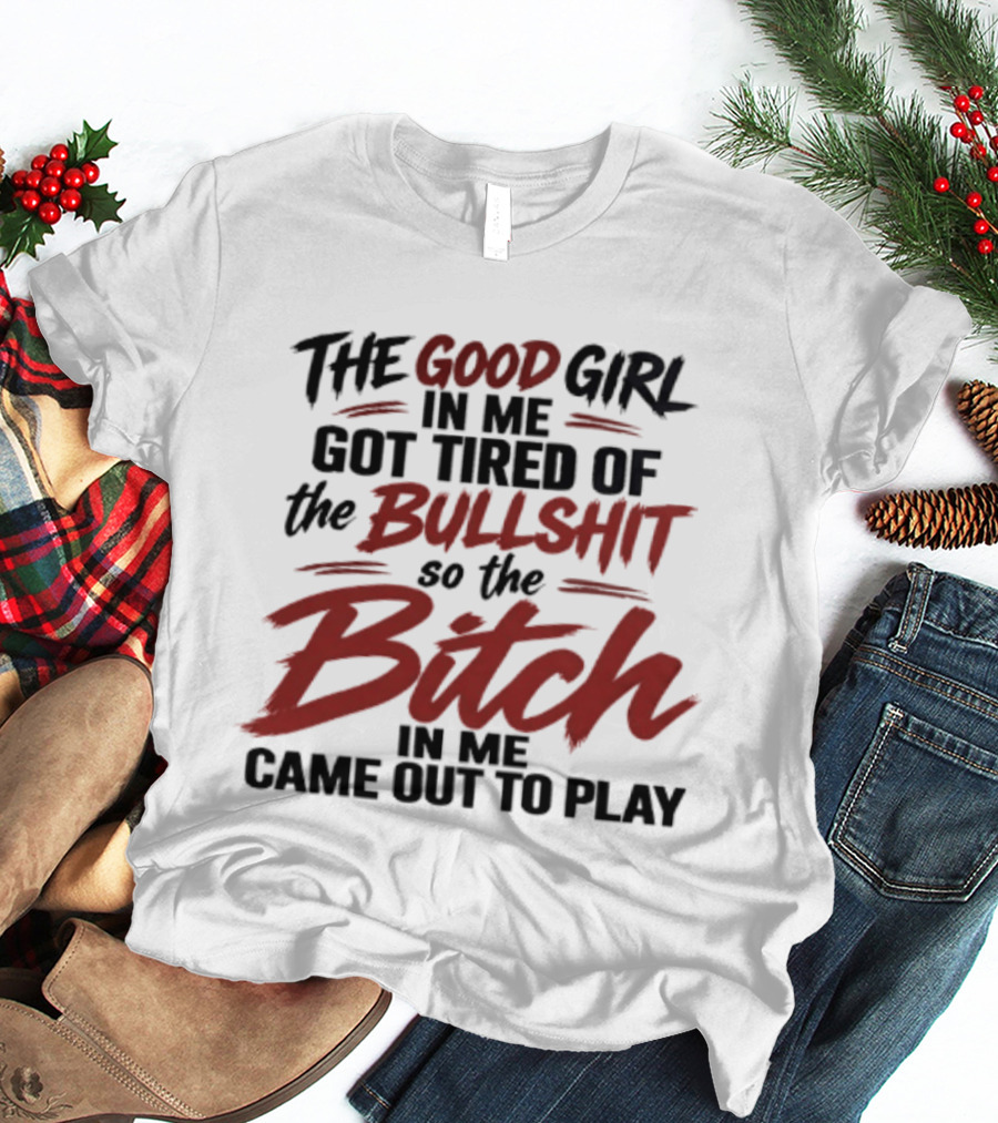 The Good Girl In Me Got Tired Of The Bullshit So The Bitch In Me Came Out To Play T-Shirt