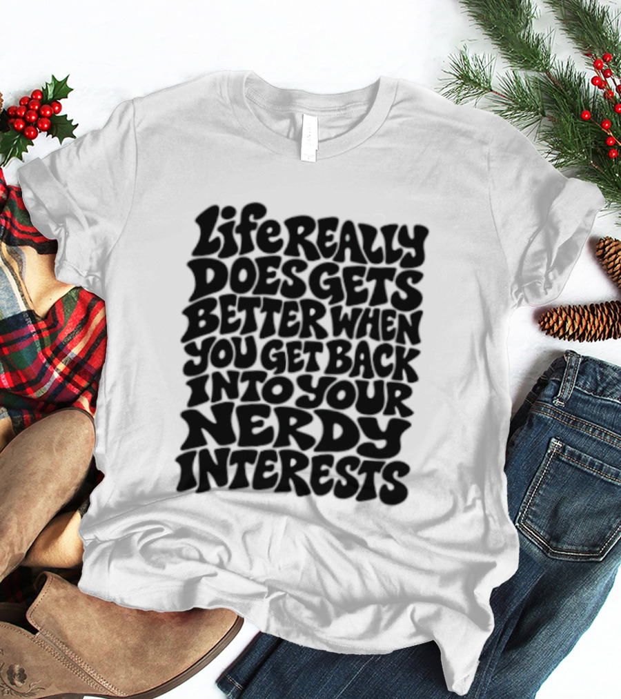 Life Really Does Get Better When You Get Back Into Your Nerdy Interests T-Shirt