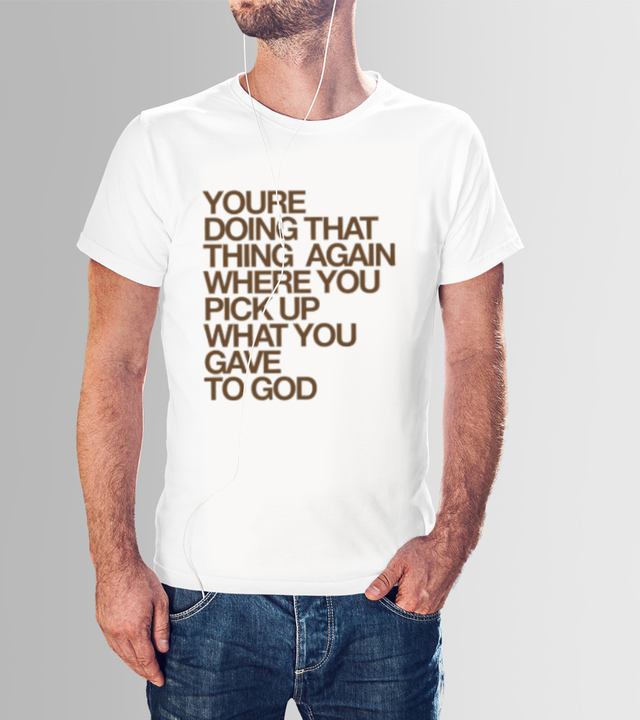 You're Doing That Thing Again Where You Pick Up What You Gave To God T-Shirt