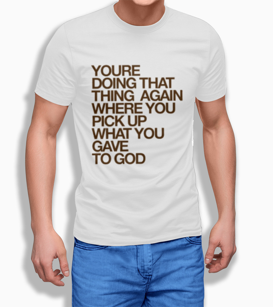 You're Doing That Thing Again Where You Pick Up What You Gave To God T-Shirt