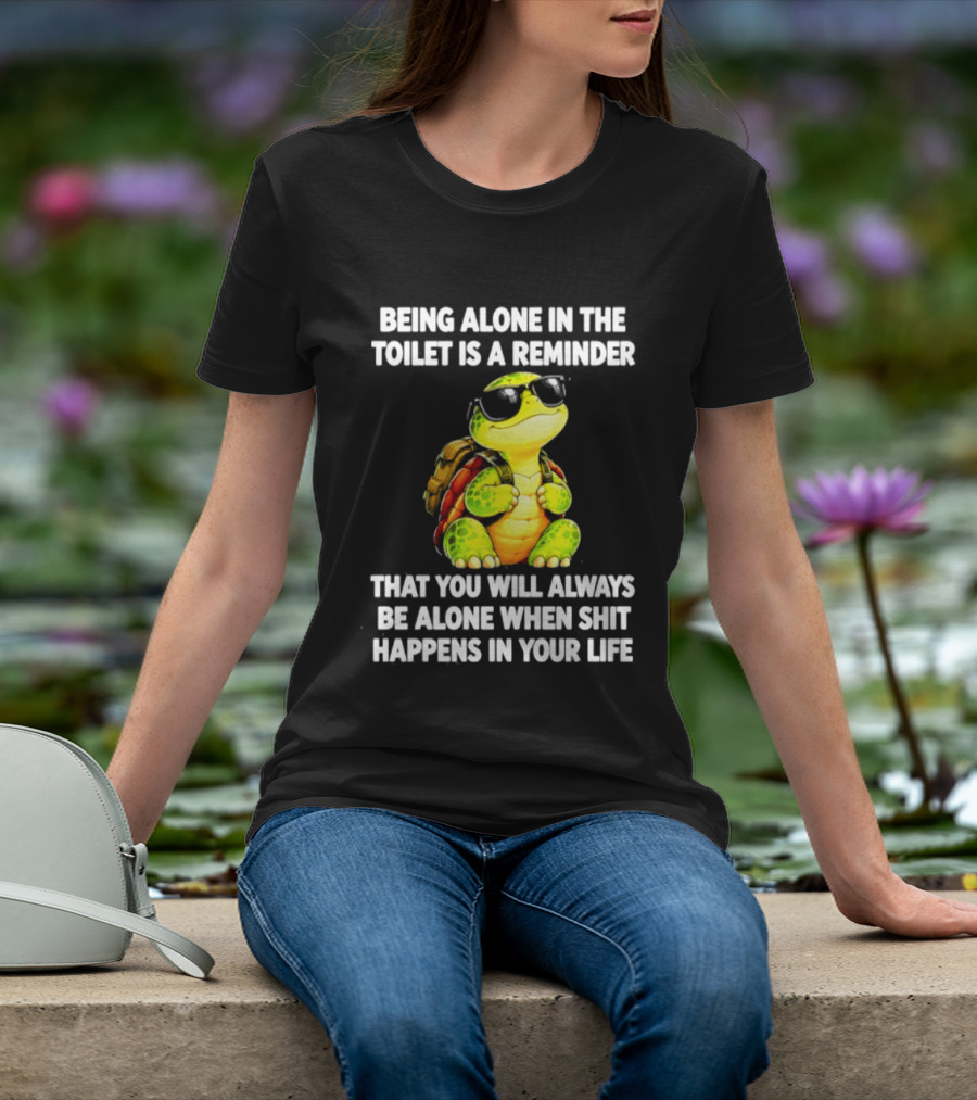 Being Alone In The Toilet Is A Reminder That You Will Always Be Alone When Shit Happens In Your Life Turtle T-Shirt