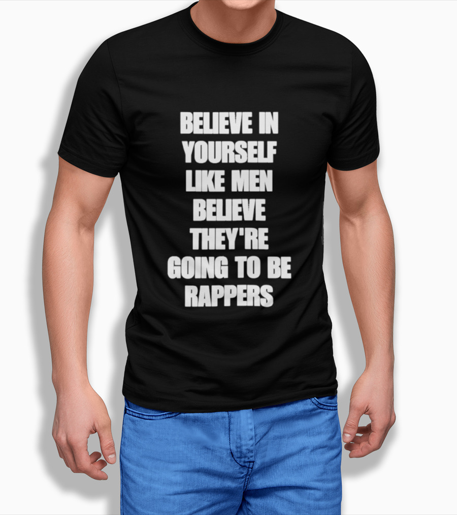 Believe In Yourself Like Men Believe They're Going To Be Rappers T-Shirt