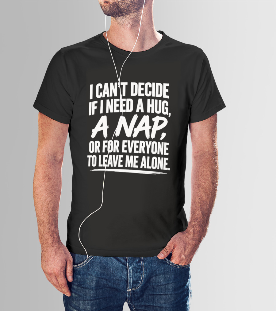 I Can't Decide If I Need A Hug A Nap Or For Everyone To Leave Me Alone T-Shirt