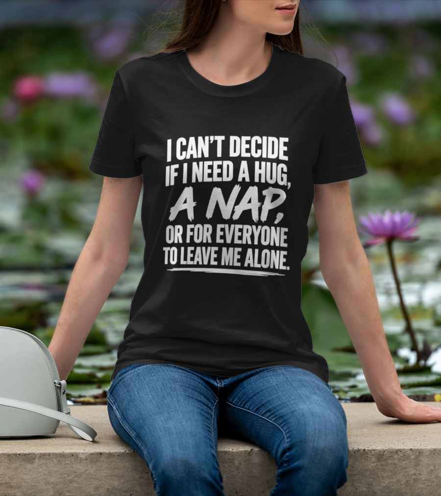 I Can't Decide If I Need A Hug A Nap Or For Everyone To Leave Me Alone T-Shirt