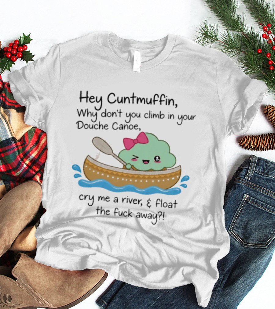 Hey Cuntmuffin Why Don't You Climb In Your Douche Canoe Cry Me A River Float The Fuck Away T-Shirt