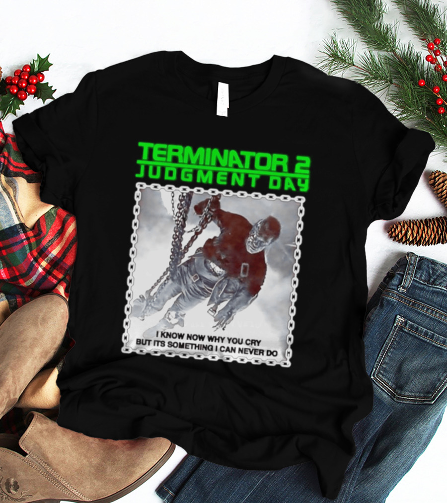 Terminator 2 Judgment Day I Know Now Why You Cry But It Is Something I Can Never Do Iconic Movie T-Shirt