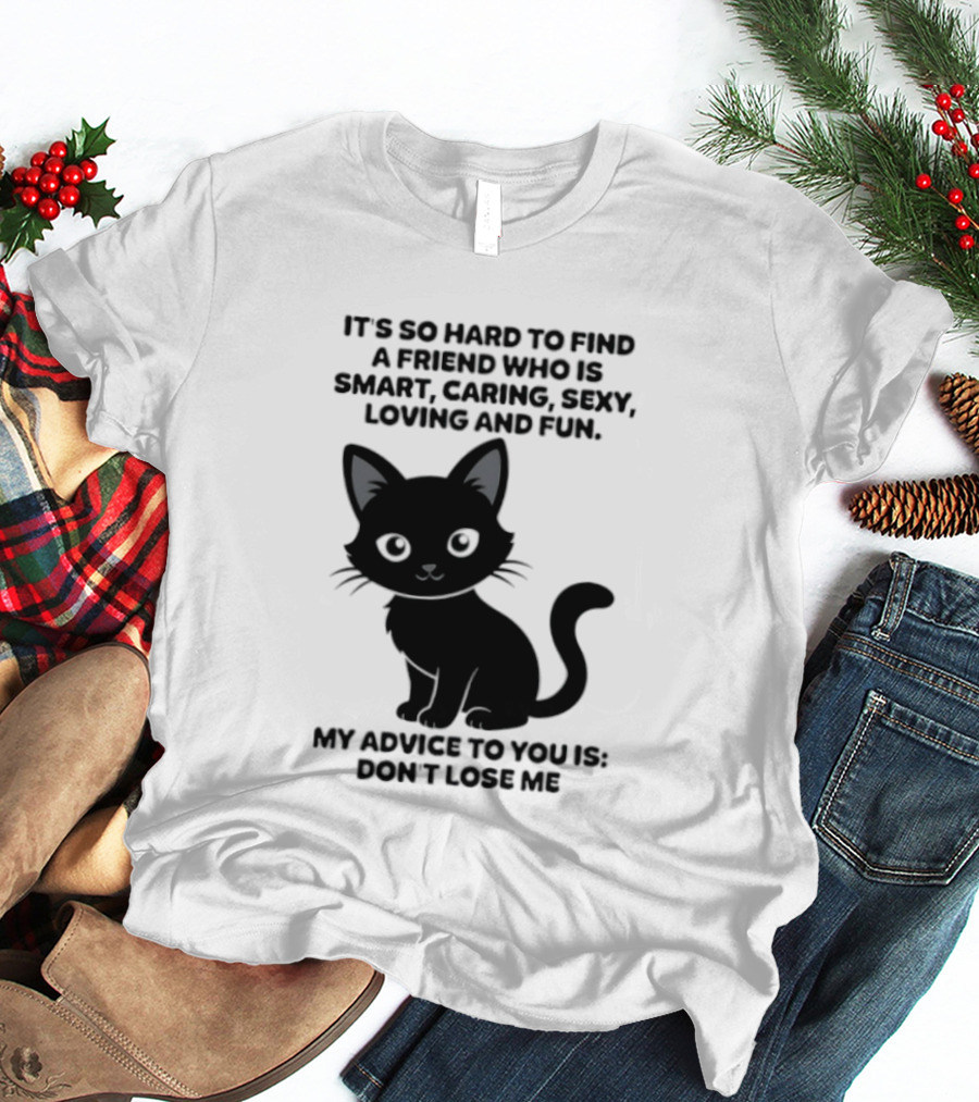 Black Cat It's So Hard To Find A Friend Who Is Smart Caring Sexy Loving And Fun My Advice To You Is Don't Lose Me T-Shirt