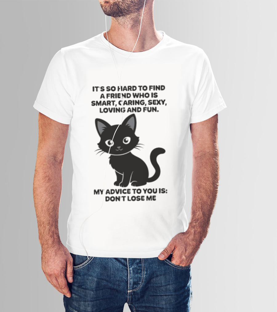 Black Cat It's So Hard To Find A Friend Who Is Smart Caring Sexy Loving And Fun My Advice To You Is Don't Lose Me T-Shirt