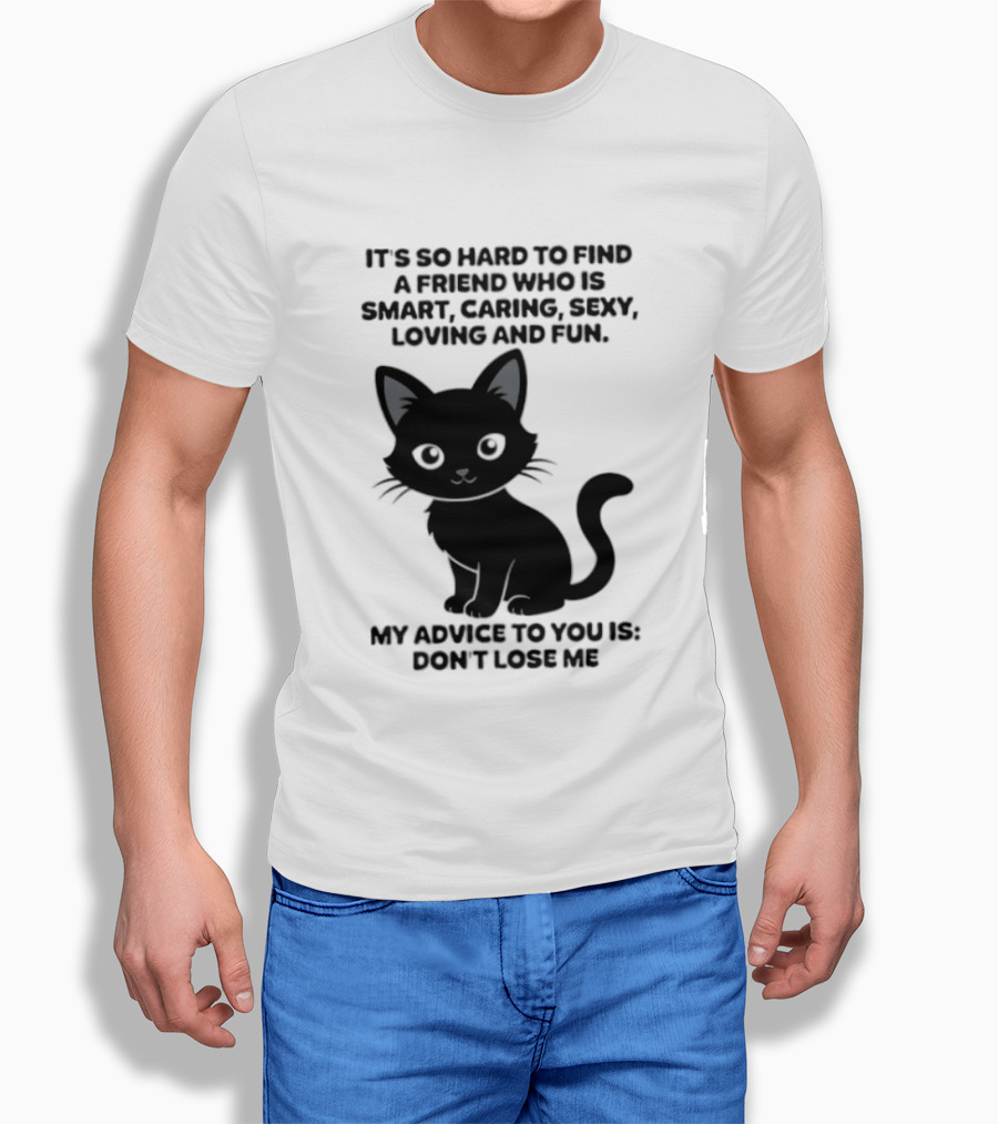 Black Cat It's So Hard To Find A Friend Who Is Smart Caring Sexy Loving And Fun My Advice To You Is Don't Lose Me T-Shirt