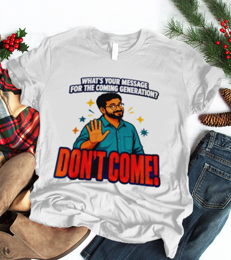 What Is Your Message For The Coming Generation Don't Come! T-Shirt