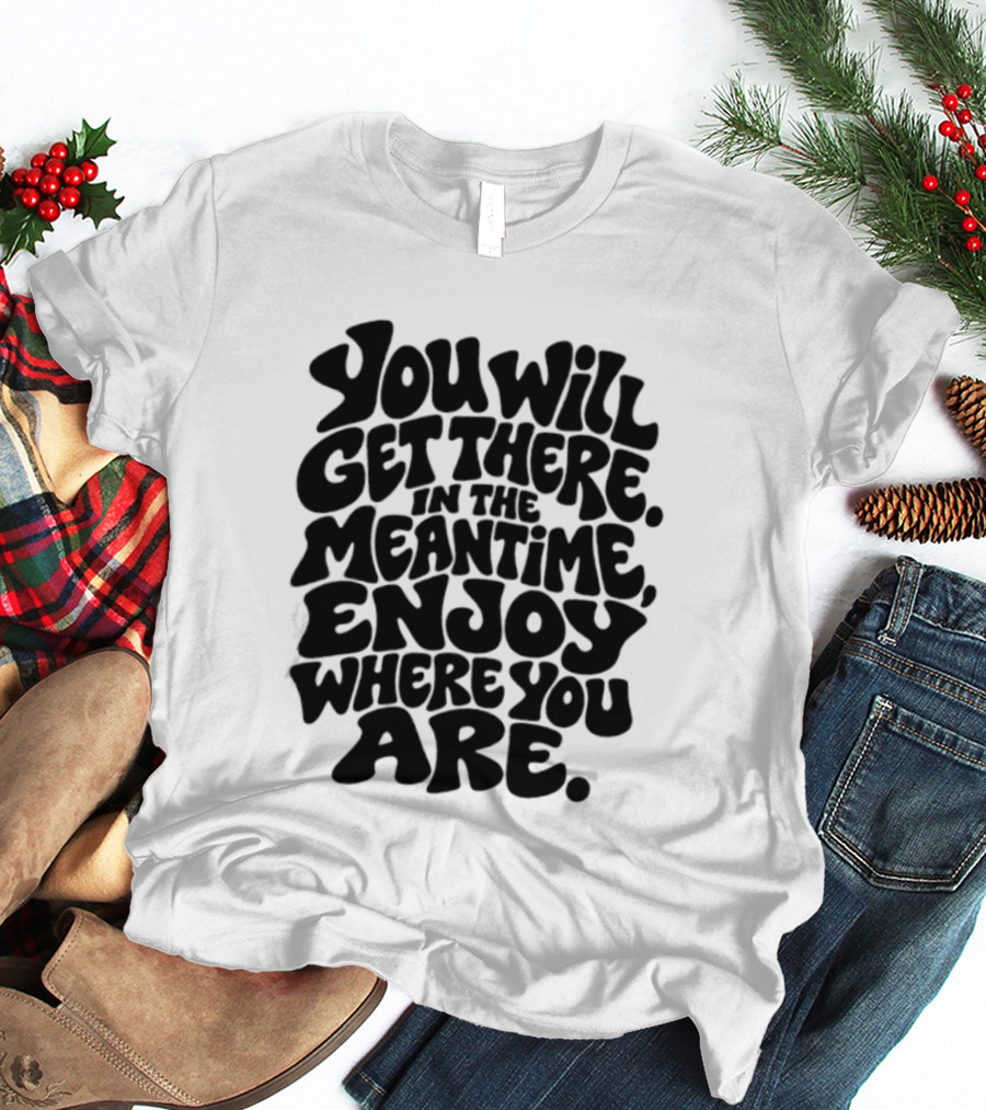 You Will Get There Enjoy Where You Are T-Shirt