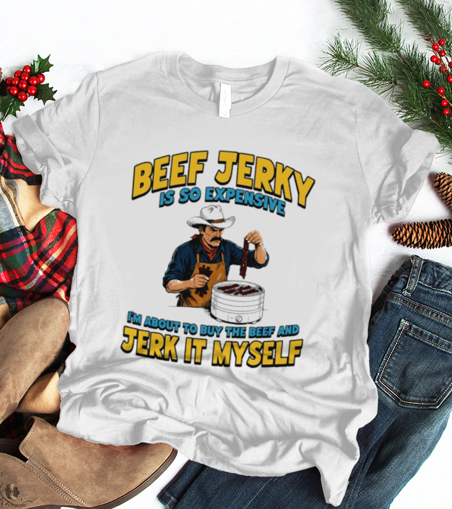 Beef Jerky Is So Expensive I'm About To Buy The Beef And Jerk It Myself Cowboy Cooking T-Shirt