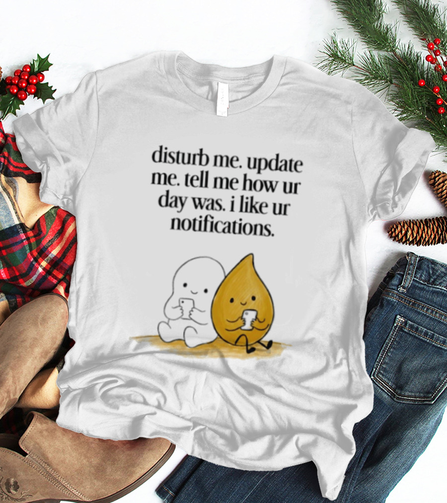 Disturb Me Update Me Tell Me How Ur Day Was I Like Ur Notifications Cute Characters T-Shirt