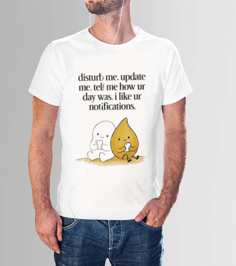 Disturb Me Update Me Tell Me How Ur Day Was I Like Ur Notifications Cute Characters T-Shirt