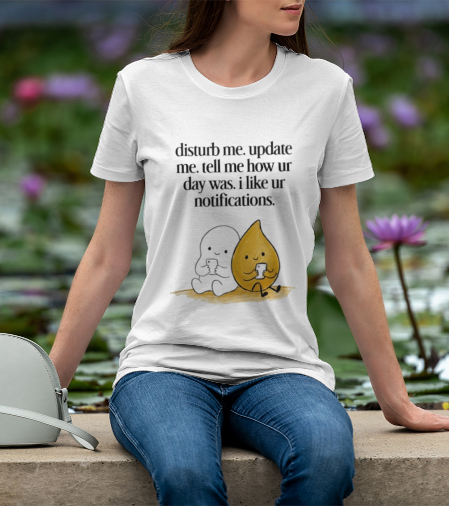 Disturb Me Update Me Tell Me How Ur Day Was I Like Ur Notifications Cute Characters T-Shirt