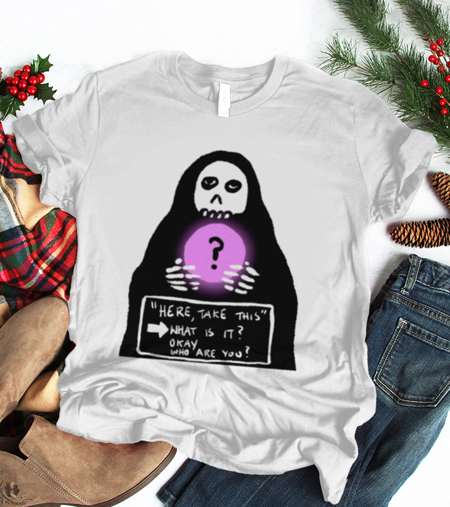 Here Take This What Is It Okay Who Are You Grim Reaper Question Mark Mystical Orb T-Shirt