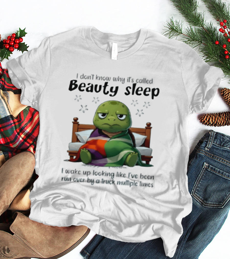 I Don't Know Why It's Called Beauty Sleep Turtle Bed I Wake Up Looking Like I've Been Run Over T-Shirt