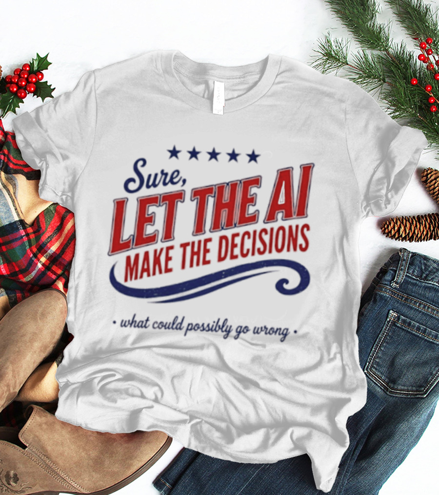 Sure Let The AI Make The Decisions What Could Possibly Go Wrong Stars T-Shirt