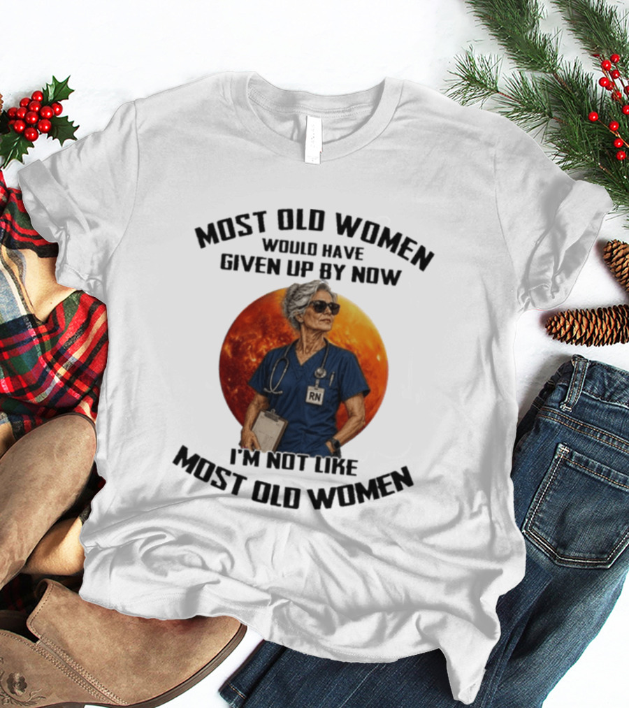 Most Old Women Would Have Given Up By Now I'm Not Like Most Old Women RN T-Shirt