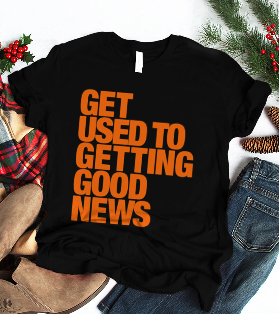 Get Used To Getting Good News T-Shirt