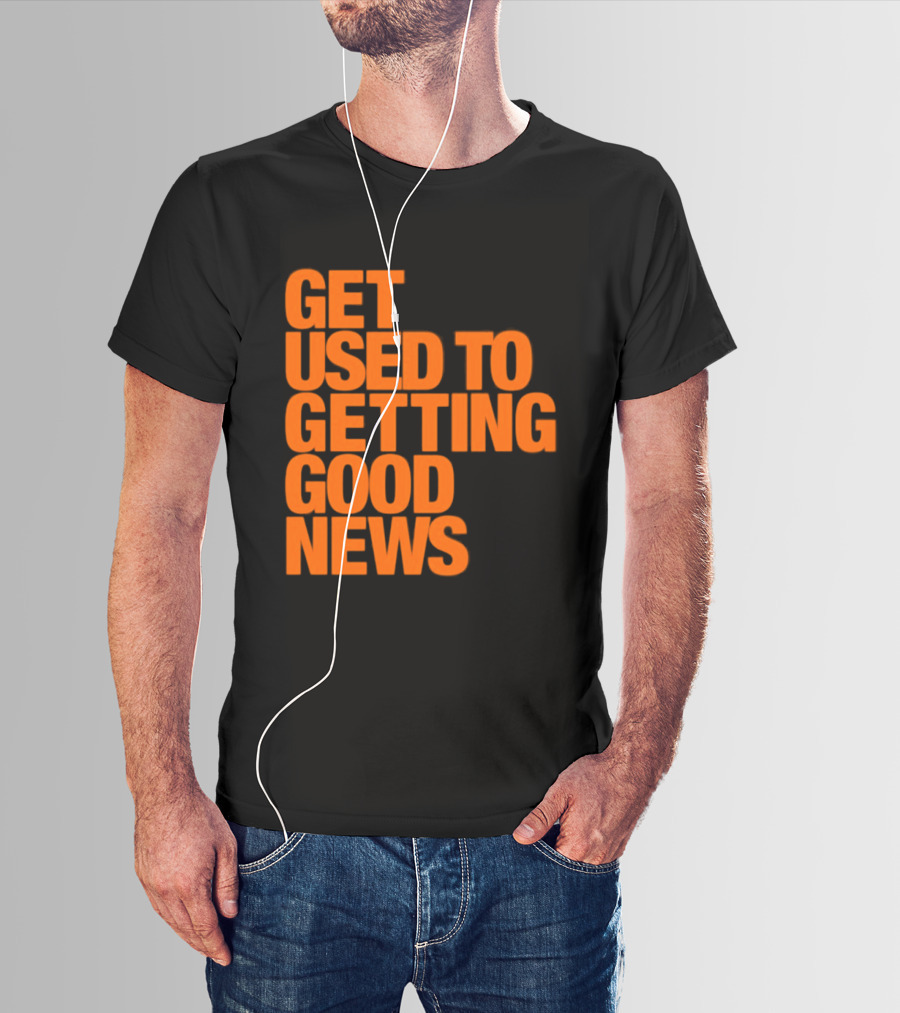 Get Used To Getting Good News T-Shirt