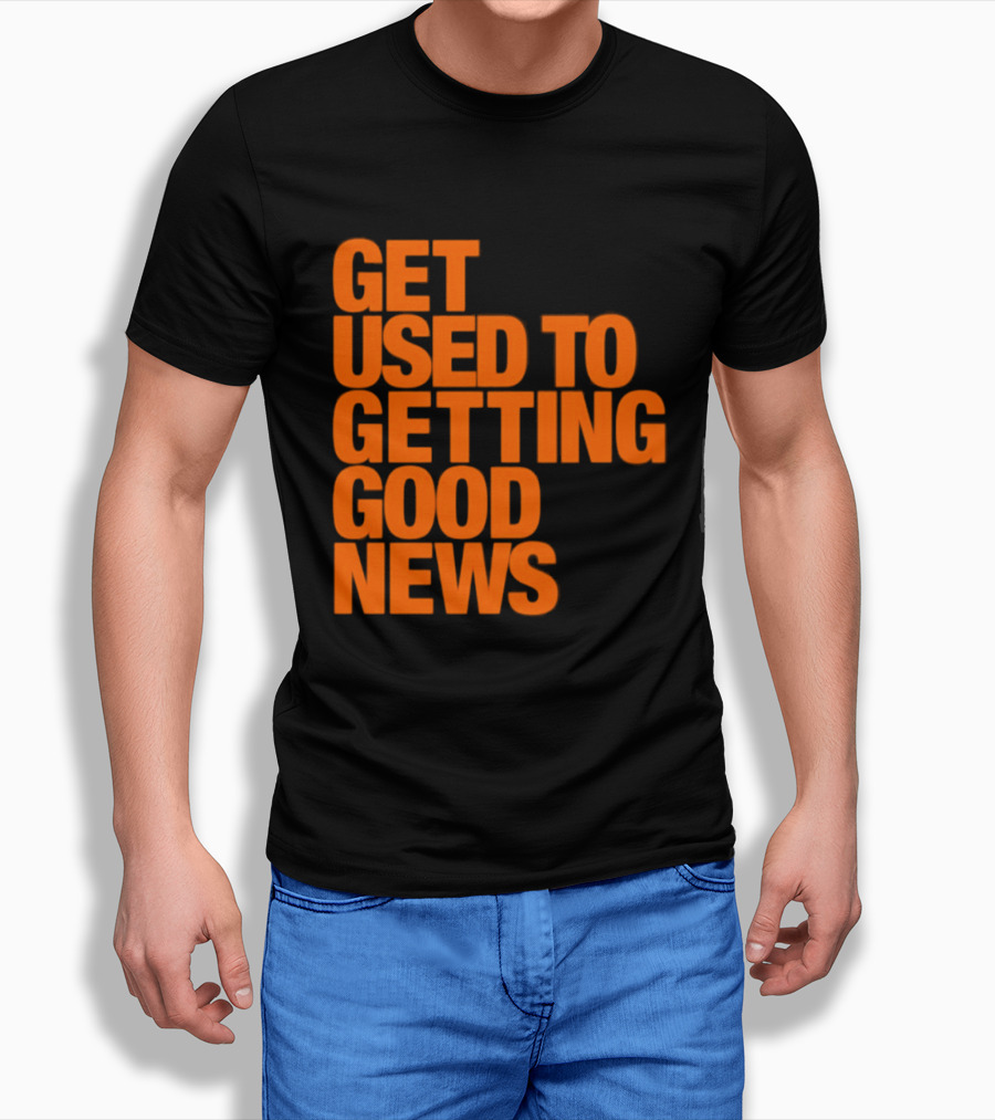 Get Used To Getting Good News T-Shirt
