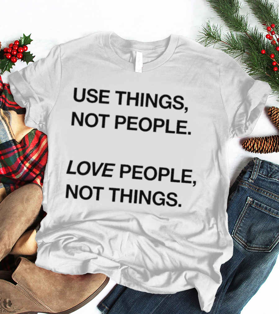 Use Things Not People Love People Not Things T-Shirt