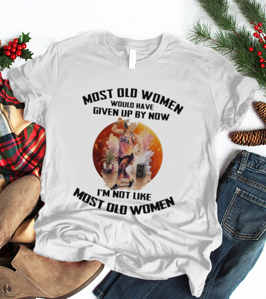 Most Old Women Would Have Given Up By Now Zumba I'm Not Like Most Old Women T-Shirt