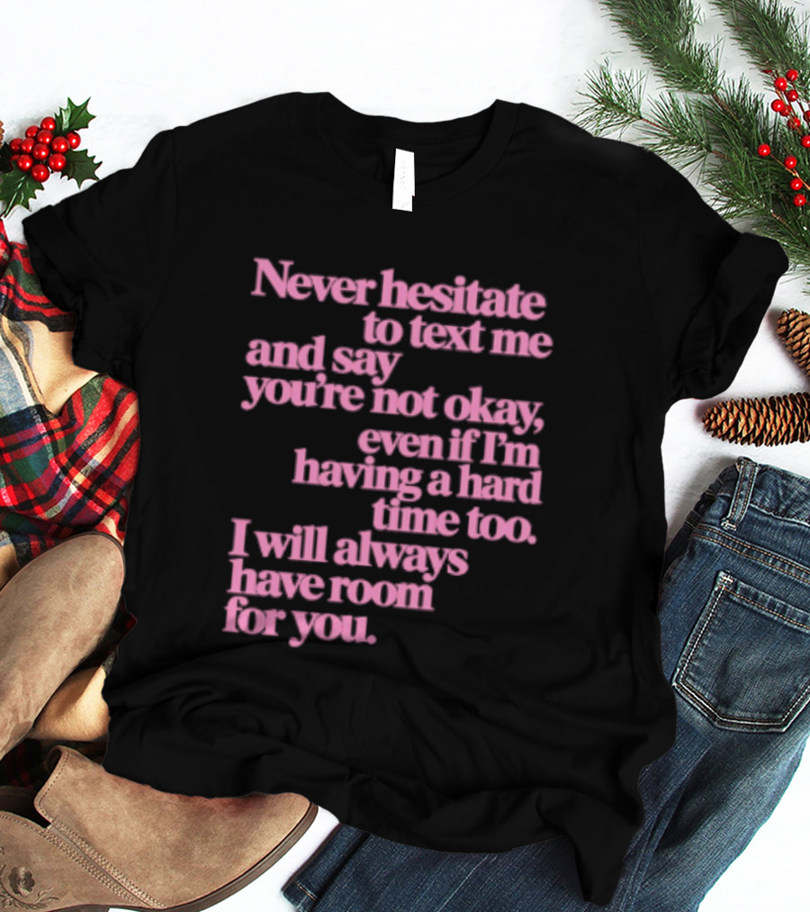 Never Hesitate To Text Me And Say You're Not Okay Even If I'm Having A Hard Time Too I Will Always Have Room For You T-Shirt